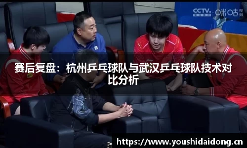 赛后复盘：杭州乒乓球队与武汉乒乓球队技术对比分析