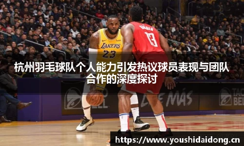 杭州羽毛球队个人能力引发热议球员表现与团队合作的深度探讨