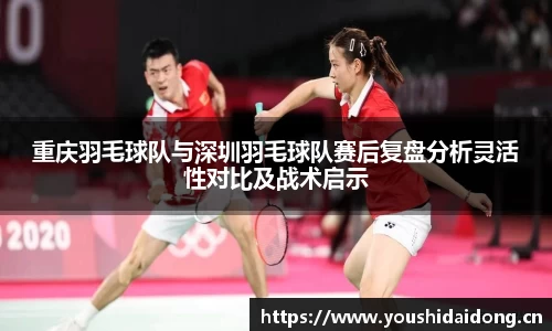 重庆羽毛球队与深圳羽毛球队赛后复盘分析灵活性对比及战术启示